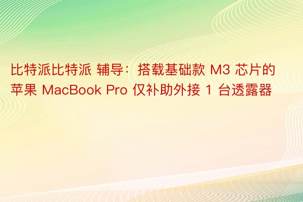 比特派比特派 辅导：搭载基础款 M3 芯片的苹果 MacBook Pro 仅补助外接 1 台透露器