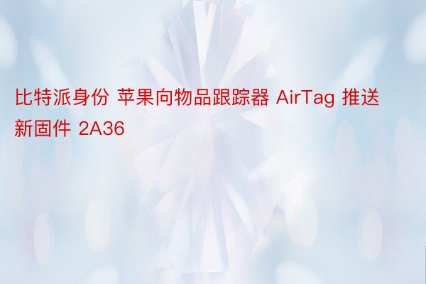 比特派身份 苹果向物品跟踪器 AirTag 推送新固件 2A36