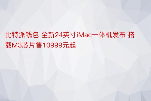 比特派钱包 全新24英寸iMac一体机发布 搭载M3芯片售10999元起