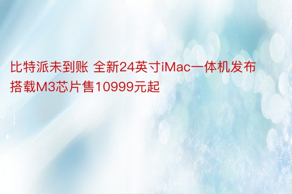 比特派未到账 全新24英寸iMac一体机发布 搭载M3芯片售10999元起