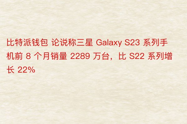 比特派钱包 论说称三星 Galaxy S23 系列手机前 8 个月销量 2289 万台，比 S22 系列增长 22%
