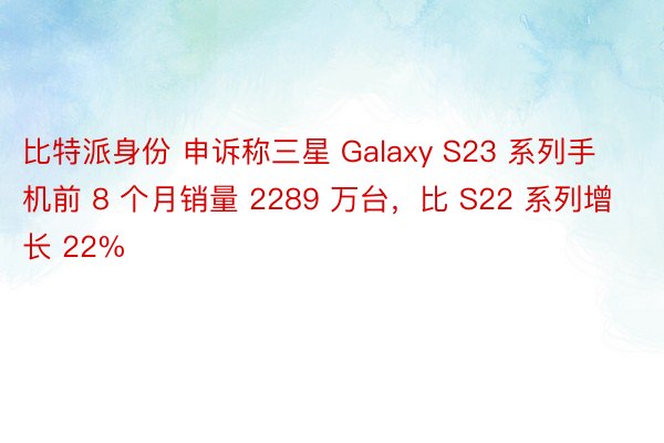 比特派身份 申诉称三星 Galaxy S23 系列手机前 8 个月销量 2289 万台，比 S22 系列增长 22%