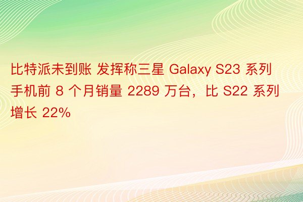 比特派未到账 发挥称三星 Galaxy S23 系列手机前 8 个月销量 2289 万台，比 S22 系列增长 22%