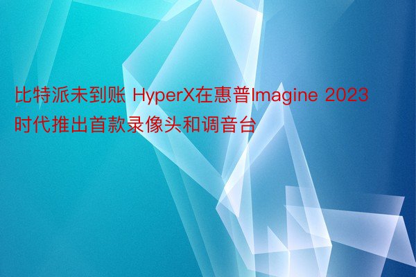 比特派未到账 HyperX在惠普Imagine 2023时代推出首款录像头和调音台