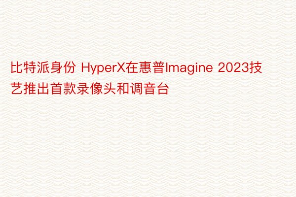 比特派身份 HyperX在惠普Imagine 2023技艺推出首款录像头和调音台