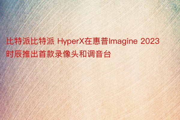 比特派比特派 HyperX在惠普Imagine 2023时辰推出首款录像头和调音台