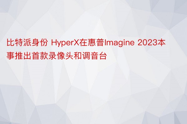 比特派身份 HyperX在惠普Imagine 2023本事推出首款录像头和调音台