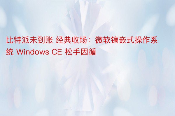 比特派未到账 经典收场：微软镶嵌式操作系统 Windows CE 松手因循