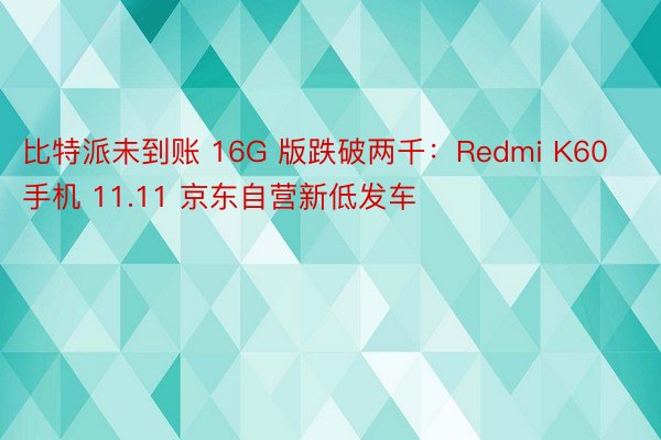 比特派未到账 16G 版跌破两千：Redmi K60 手机 11.11 京东自营新低发车