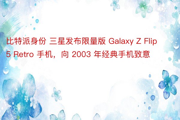 比特派身份 三星发布限量版 Galaxy Z Flip 5 Retro 手机，向 2003 年经典手机致意