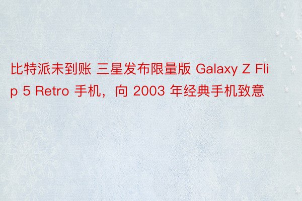 比特派未到账 三星发布限量版 Galaxy Z Flip 5 Retro 手机，向 2003 年经典手机致意