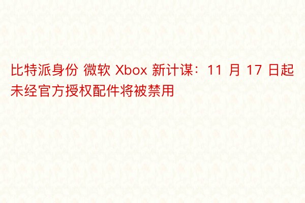 比特派身份 微软 Xbox 新计谋：11 月 17 日起未经官方授权配件将被禁用