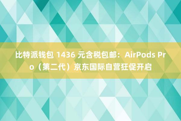 比特派钱包 1436 元含税包邮：AirPods Pro（第二代）京东国际自营狂促开启