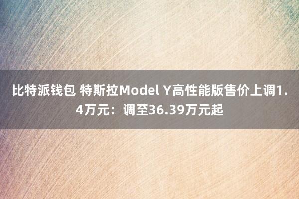 比特派钱包 特斯拉Model Y高性能版售价上调1.4万元：调至36.39万元起
