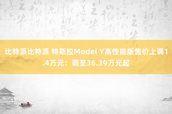 比特派比特派 特斯拉Model Y高性能版售价上调1.4万元：调至36.39万元起