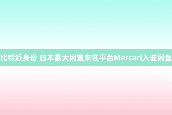 比特派身份 日本最大闲置来往平台Mercari入驻闲鱼
