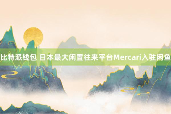 比特派钱包 日本最大闲置往来平台Mercari入驻闲鱼