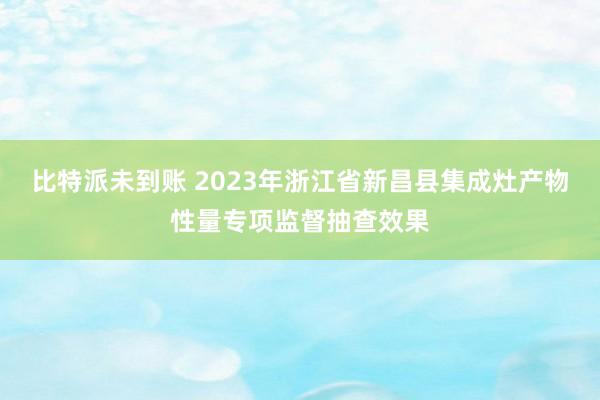比特派未到账 2023年浙江省新昌县集成灶产物性量专项监督抽查效果