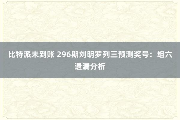 比特派未到账 296期刘明罗列三预测奖号：组六遗漏分析