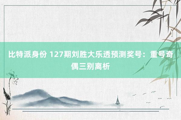 比特派身份 127期刘胜大乐透预测奖号：重号奇偶三别离析