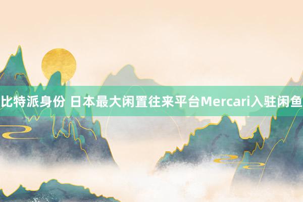 比特派身份 日本最大闲置往来平台Mercari入驻闲鱼