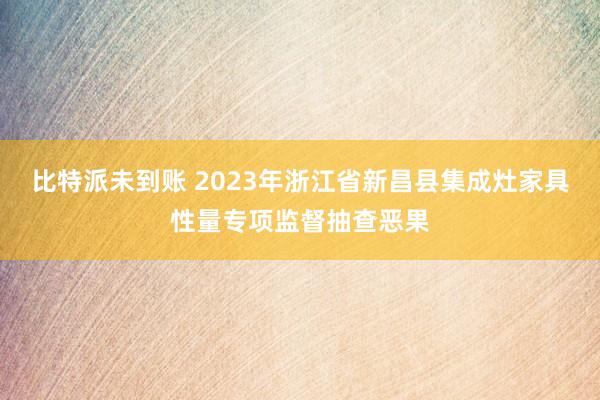比特派未到账 2023年浙江省新昌县集成灶家具性量专项监督抽查恶果
