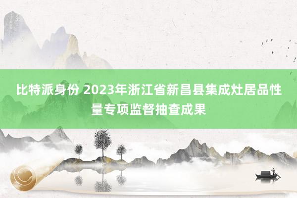 比特派身份 2023年浙江省新昌县集成灶居品性量专项监督抽查成果