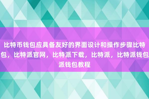 比特币钱包应具备友好的界面设计和操作步骤比特派钱包，比特派官网，比特派下载，比特派，比特派钱包教程