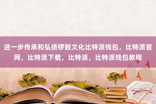 进一步传承和弘扬锣鼓文化比特派钱包，比特派官网，比特派下载，比特派，比特派钱包教程