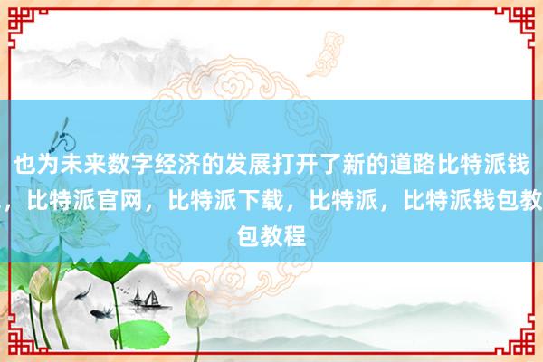 也为未来数字经济的发展打开了新的道路比特派钱包，比特派官网，比特派下载，比特派，比特派钱包教程