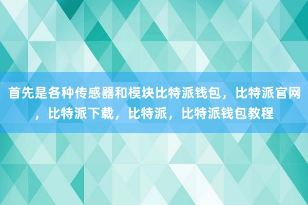 首先是各种传感器和模块比特派钱包，比特派官网，比特派下载，比特派，比特派钱包教程