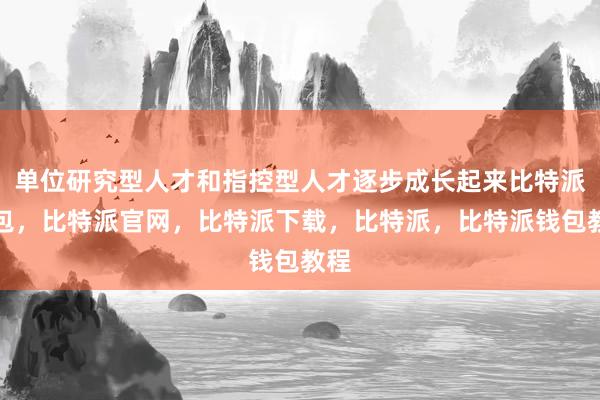 单位研究型人才和指控型人才逐步成长起来比特派钱包，比特派官网，比特派下载，比特派，比特派钱包教程