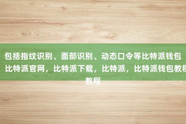 包括指纹识别、面部识别、动态口令等比特派钱包，比特派官网，比特派下载，比特派，比特派钱包教程