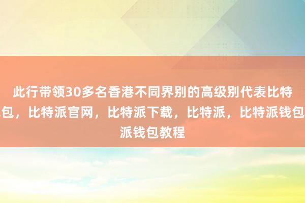 此行带领30多名香港不同界别的高级别代表比特派钱包，比特派官网，比特派下载，比特派，比特派钱包教程