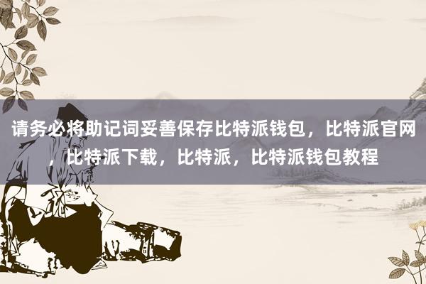 请务必将助记词妥善保存比特派钱包，比特派官网，比特派下载，比特派，比特派钱包教程