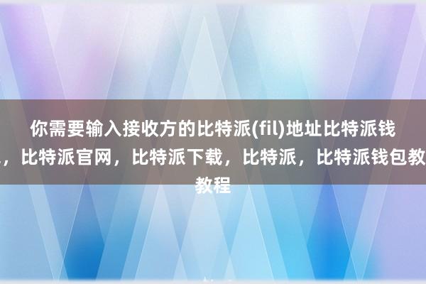 你需要输入接收方的比特派(fil)地址比特派钱包，比特派官网，比特派下载，比特派，比特派钱包教程