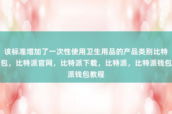 该标准增加了一次性使用卫生用品的产品类别比特派钱包，比特派官网，比特派下载，比特派，比特派钱包教程