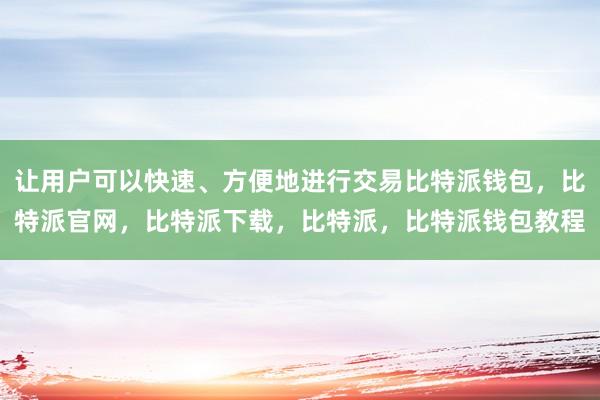 让用户可以快速、方便地进行交易比特派钱包，比特派官网，比特派下载，比特派，比特派钱包教程