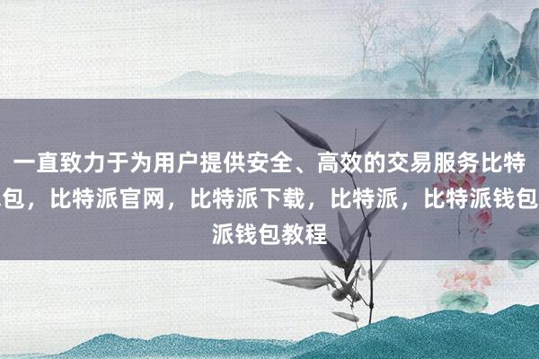 一直致力于为用户提供安全、高效的交易服务比特派钱包，比特派官网，比特派下载，比特派，比特派钱包教程