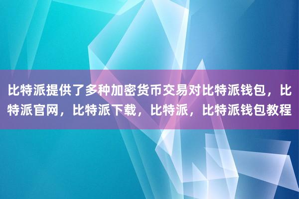 比特派提供了多种加密货币交易对比特派钱包，比特派官网，比特派下载，比特派，比特派钱包教程