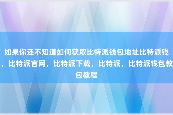 如果你还不知道如何获取比特派钱包地址比特派钱包，比特派官网，比特派下载，比特派，比特派钱包教程