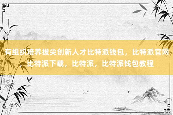 有组织培养拔尖创新人才比特派钱包，比特派官网，比特派下载，比特派，比特派钱包教程