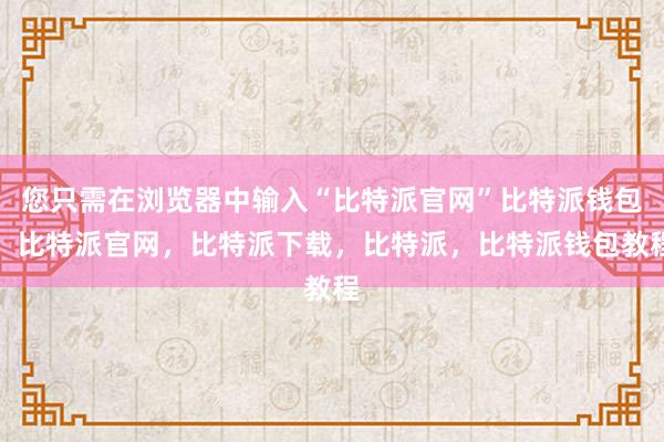 您只需在浏览器中输入“比特派官网”比特派钱包，比特派官网，比特派下载，比特派，比特派钱包教程