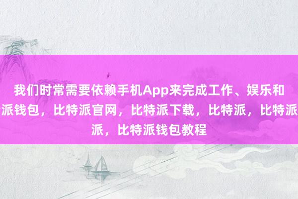 我们时常需要依赖手机App来完成工作、娱乐和社交比特派钱包，比特派官网，比特派下载，比特派，比特派钱包教程