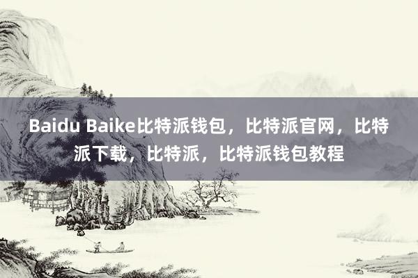 Baidu Baike比特派钱包，比特派官网，比特派下载，比特派，比特派钱包教程