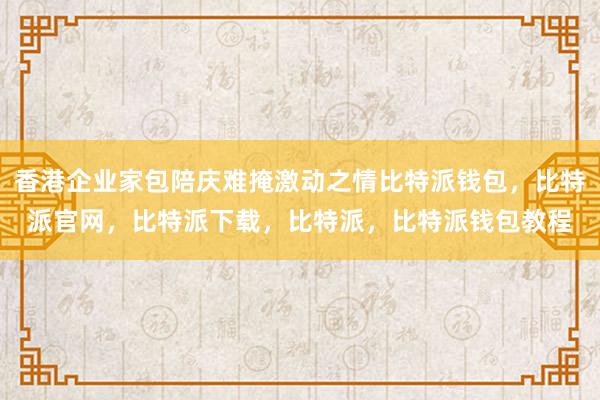 香港企业家包陪庆难掩激动之情比特派钱包，比特派官网，比特派下载，比特派，比特派钱包教程