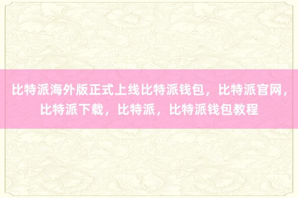 比特派海外版正式上线比特派钱包，比特派官网，比特派下载，比特派，比特派钱包教程