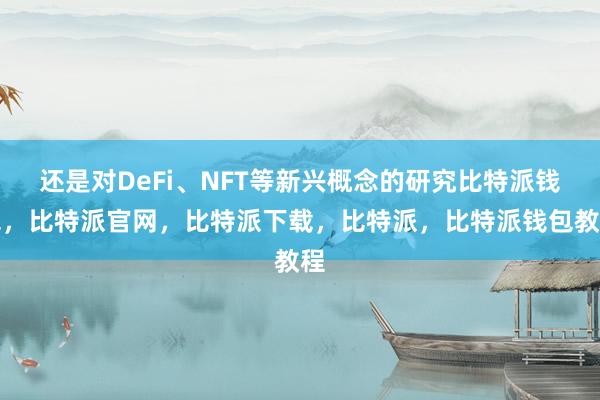 还是对DeFi、NFT等新兴概念的研究比特派钱包，比特派官网，比特派下载，比特派，比特派钱包教程