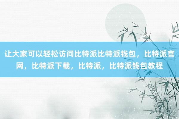 让大家可以轻松访问比特派比特派钱包，比特派官网，比特派下载，比特派，比特派钱包教程