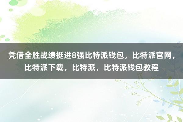 凭借全胜战绩挺进8强比特派钱包，比特派官网，比特派下载，比特派，比特派钱包教程